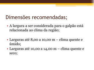 Dimensões recomendadas;
• A largura a ser considerada para o galpão está
relacionada ao clima da região;
• Larguras até 8,00 a 10,00 m – clima quente e
úmido;
• Larguras até 10,00 a 14,00 m – clima quente e
seco;
 