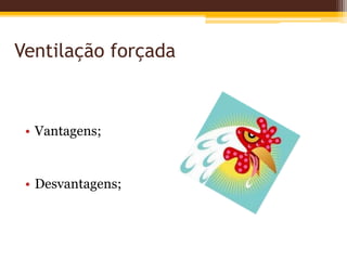 Ventilação forçada
• Vantagens;
• Desvantagens;
 