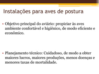 Instalações para aves de postura
• Objetivo principal do aviário: propiciar às aves
ambiente confortável e higiênico, de modo eficiente e
econômico.
• Planejamento técnico: Cuidadoso, de modo a obter
maiores lucros, maiores produções, menos doenças e
menores taxas de mortalidade.
 