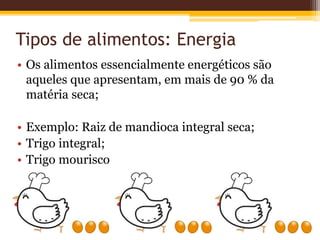 Tipos de alimentos: Energia
• Os alimentos essencialmente energéticos são
aqueles que apresentam, em mais de 90 % da
matéria seca;
• Exemplo: Raiz de mandioca integral seca;
• Trigo integral;
• Trigo mourisco
 