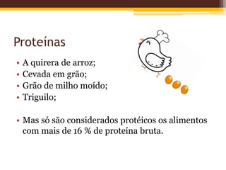 Proteínas
• A quirera de arroz;
• Cevada em grão;
• Grão de milho moído;
• Triguilo;
• Mas só são considerados protéicos os alimentos
com mais de 16 % de proteína bruta.
 