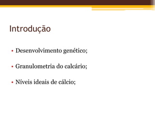 Introdução
• Desenvolvimento genético;
• Granulometria do calcário;
• Níveis ideais de cálcio;
 
