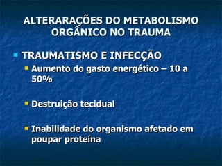 TRAUMATISMO E INFECÇÃO Aumento do gasto energético – 10 a 50% Destruição tecidual Inabilidade do organismo afetado em poupar proteína ALTERARAÇÕES DO METABOLISMO ORGÂNICO NO TRAUMA 
