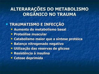 TRAUMATISMO E INFECÇÃO Aumento do metabolismo basal Proteólise muscular Catabolismo maior que a síntese protéica Balanço nitrogenado negativo Utilização das reservas de glicose Resistência á insulina Cetose deprimida ALTERARAÇÕES DO METABOLISMO ORGÂNICO NO TRAUMA 