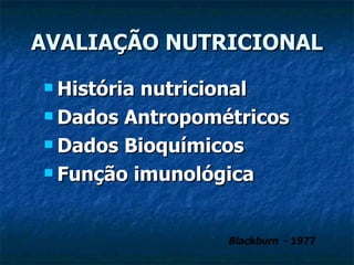 AVALIAÇÃO NUTRICIONAL História nutricional  Dados Antropométricos Dados Bioquímicos Função imunológica Blackburn  - 1977 