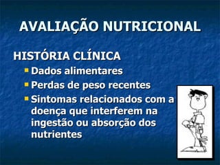 AVALIAÇÃO NUTRICIONAL HISTÓRIA CLÍNICA Dados alimentares Perdas de peso recentes Sintomas relacionados com a doença que interferem na ingestão ou absorção dos nutrientes 