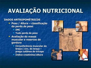 AVALIAÇÃO NUTRICIONAL DADOS ANTROPOMÉTRICOS Peso / Altura – classificação da perda de peso IMC %de perda de peso Avaliação da massa muscular e reservas de gordura Circunferência muscular do braço ( circ. do braço –prega cutânea do tríceps  Índice creatinina/altura 