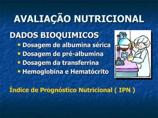 AVALIAÇÃO NUTRICIONAL DADOS BIOQUIMICOS Dosagem de albumina sérica Dosagem de pré-albumina Dosagem da transferrina Hemoglobina e Hematócrito Índice de Prognóstico Nutricional ( IPN ) 