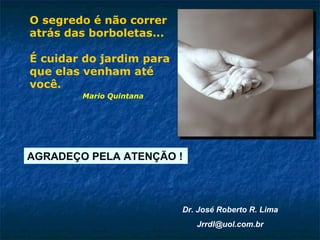 AGRADEÇO PELA ATENÇÃO ! O segredo é não correr atrás das borboletas... É cuidar do jardim para que elas venham até você. Mario Quintana Dr. José Roberto R. Lima [email_address] 