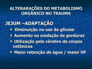 JEJUM –ADAPTAÇÃO Diminuição no uso da glicose Aumento na oxidação de gorduras Utilização pelo cérebro de corpos cetônicos Maior retenção de água / maior VP ALTERARAÇÕES DO METABOLISMO ORGÂNICO NO TRAUMA 