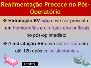  Hidratação EV não deve ser prescrita
em herniorrafias e cirurgias ano-orificiais
no pós-op imediato.
 A hidratação EV deve ser retirada em
até 12h após colecistectomias.
BIBLIOGRAFIA
Realimentação Precoce no Pós-
Operatório
ACERTO,
 