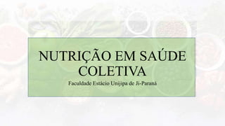 NUTRIÇÃO EM SAÚDE
COLETIVA
Faculdade Estácio Unijipa de Ji-Paraná
 