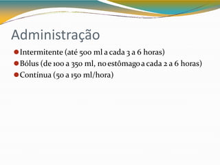 Administração
⚫Intermitente (até 500 ml a cada 3 a 6 horas)
⚫Bólus (de 100 a 350 ml, noestômagoa cada 2 a 6 horas)
⚫Contínua (50 a 150 ml/hora)
 