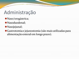 Administração
⚫Naso/orogástrica;
⚫Nasoduodenal;
⚫Nasojejunal;
⚫Gastrotomiae jejunostomia (são mais utilizadas para
alimentaçãoenteral em longoprazo).
 