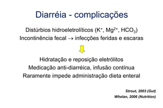 Diarréia - complicações
Distúrbios hidroeletrolíticos (K+, Mg2+, HCO3)
Incontinência fecal  infecções feridas e escaras
Hidratação e reposição eletrólitos
Medicação anti-diarréica, infusão contínua
Raramente impede administração dieta enteral
Strout, 2003 (Gut)
Whelan, 2006 (Nutrition)
 