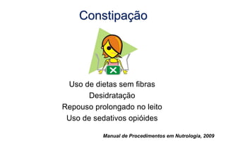 Constipação
Uso de dietas sem fibras
Desidratação
Repouso prolongado no leito
Uso de sedativos opióides
Manual de Procedimentos em Nutrologia, 2009
 