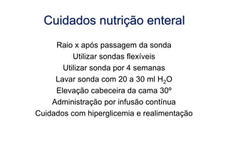 Cuidados nutrição enteral
Raio x após passagem da sonda
Utilizar sondas flexíveis
Utilizar sonda por 4 semanas
Lavar sonda com 20 a 30 ml H2O
Elevação cabeceira da cama 30º
Administração por infusão contínua
Cuidados com hiperglicemia e realimentação
 