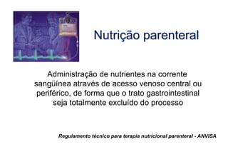 Nutrição parenteral
Administração de nutrientes na corrente
sangüínea através de acesso venoso central ou
periférico, de forma que o trato gastrointestinal
seja totalmente excluído do processo
Regulamento técnico para terapia nutricional parenteral - ANVISA
 