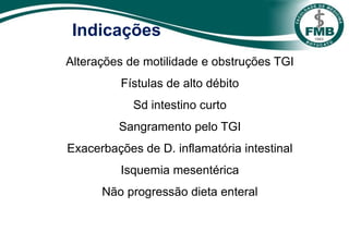 Indicações
Alterações de motilidade e obstruções TGI
Fístulas de alto débito
Sd intestino curto
Sangramento pelo TGI
Exacerbações de D. inflamatória intestinal
Isquemia mesentérica
Não progressão dieta enteral
 