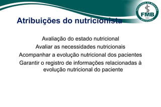 Atribuições do nutricionista
Avaliação do estado nutricional
Avaliar as necessidades nutricionais
Acompanhar a evolução nutricional dos pacientes
Garantir o registro de informações relacionadas à
evolução nutricional do paciente
 