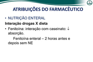 • NUTRIÇÃO ENTERAL
Interação drogas X dieta
• Fenitoína: interação com caseinato: 
absorção.
Fenitoína enteral – 2 horas antes e
depois sem NE
ATRIBUIÇÕES DO FARMACÊUTICO
 