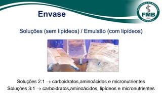 Envase
Soluções (sem lipídeos) / Emulsão (com lipídeos)
Soluções 2:1  carboidratos,aminoácidos e micronutrientes
Soluções 3:1  carboidratos,aminoácidos, lipídeos e micronutrientes
 