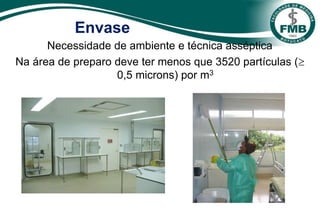 Envase
Necessidade de ambiente e técnica asséptica
Na área de preparo deve ter menos que 3520 partículas (
0,5 microns) por m3
 
