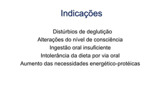 Distúrbios de deglutição
Alterações do nível de consciência
Ingestão oral insuficiente
Intolerância da dieta por via oral
Aumento das necessidades energético-protéicas
Indicações
 