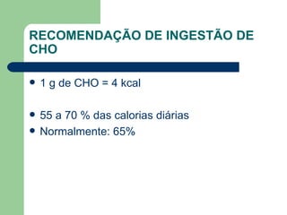 RECOMENDAÇÃO DE INGESTÃO DE CHO 1 g de CHO = 4 kcal 55 a 70 % das calorias diárias Normalmente: 65% 