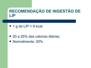 RECOMENDAÇÃO DE INGESTÃO DE LIP 1 g de LIP = 9 kcal; 20 a 25% das calorias diárias; Normalmente: 20% 