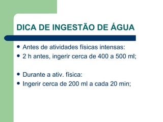DICA DE INGESTÃO DE ÁGUA Antes de atividades físicas intensas: 2 h antes, ingerir cerca de 400 a 500 ml; Durante a ativ. física: Ingerir cerca de 200 ml a cada 20 min; 