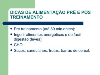 DICAS DE ALIMENTAÇÃO PRÉ E PÓS TREINAMENTO Pré treinamento (até 30 min antes): Ingerir alimentos energéticos e de fácil digestão (leves); CHO Sucos, sanduíches, frutas, barras de cereal. 