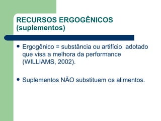 RECURSOS ERGOGÊNICOS (suplementos) Ergogênico = substância ou artifício  adotado que visa a melhora da performance (WILLIAMS, 2002). Suplementos NÃO substituem os alimentos. 