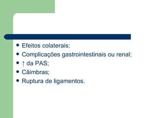 Efeitos colaterais: Complicações gastrointestinais ou renal; ↑  da PAS; Câimbras; Ruptura de ligamentos. 