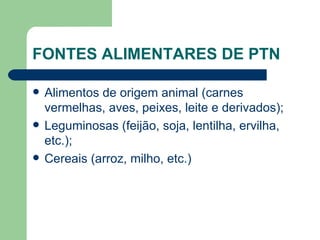 FONTES ALIMENTARES DE PTN Alimentos de origem animal (carnes vermelhas, aves, peixes, leite e derivados); Leguminosas (feijão, soja, lentilha, ervilha, etc.); Cereais (arroz, milho, etc.) 