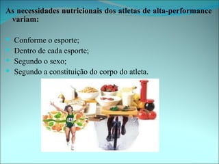 As necessidades nutricionais dos atletas de alta-performance
 variam:

   Conforme o esporte;
   Dentro de cada esporte;
   Segundo o sexo;
   Segundo a constituição do corpo do atleta.
 