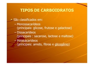 TIPOS DE CARBOIDRATOSTIPOS DE CARBOIDRATOS
São classificados em:São classificados em:
–– MonossacarídeosMonossacarídeos
(principais: glicose, frutose e galactose)(principais: glicose, frutose e galactose)
–– DissacarídeosDissacarídeos–– DissacarídeosDissacarídeos
(principais : sacarose, lactose e maltose)(principais : sacarose, lactose e maltose)
–– PolissacarídeosPolissacarídeos
(principais: amido, fibras e(principais: amido, fibras e glicogênioglicogênio))
 
