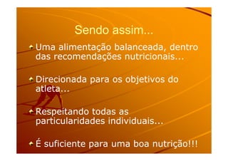 Sendo assim...Sendo assim...
Uma alimentação balanceada, dentroUma alimentação balanceada, dentro
das recomendações nutricionais...das recomendações nutricionais...
Direcionada para os objetivos doDirecionada para os objetivos doDirecionada para os objetivos doDirecionada para os objetivos do
atleta...atleta...
Respeitando todas asRespeitando todas as
particularidades individuais...particularidades individuais...
É suficiente para uma boa nutrição!!!É suficiente para uma boa nutrição!!!
 