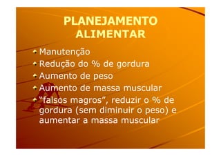 PLANEJAMENTOPLANEJAMENTO
ALIMENTARALIMENTAR
ManutençãoManutenção
Redução do % de gorduraRedução do % de gordura
Aumento de pesoAumento de pesoAumento de pesoAumento de peso
Aumento de massa muscularAumento de massa muscular
“falsos magros”, reduzir o % de“falsos magros”, reduzir o % de
gordura (sem diminuir o peso) egordura (sem diminuir o peso) e
aumentar a massa muscularaumentar a massa muscular
 
