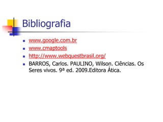 Bibliografia
   www.google.com.br
   www.cmaptools
   http://www.webquestbrasil.org/
   BARROS, Carlos. PAULINO, Wilson. Ciências. Os
    Seres vivos. 9ª ed. 2009.Editora Ática.
 