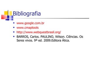 Bibliografia
   www.google.com.br
   www.cmaptools
   http://www.webquestbrasil.org/
   BARROS, Carlos. PAULINO, Wilson. Ciências. Os
    Seres vivos. 9ª ed. 2009.Editora Ática.
 