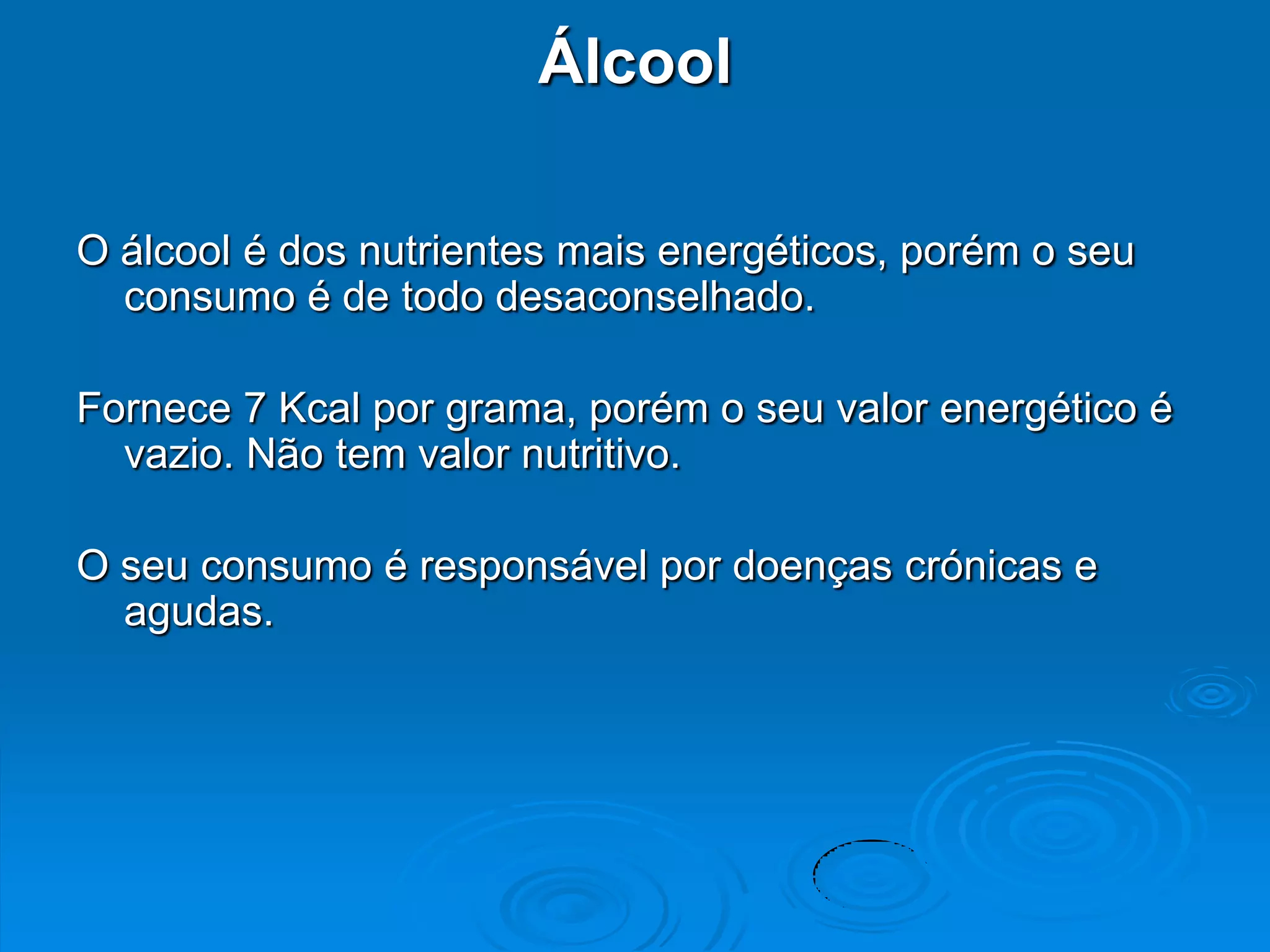 Álcool

O álcool é dos nutrientes mais energéticos, porém o seu
  consumo é de todo desaconselhado.

Fornece 7 Kcal por grama, porém o seu valor energético é
  vazio. Não tem valor nutritivo.

O seu consumo é responsável por doenças crónicas e
  agudas.
 