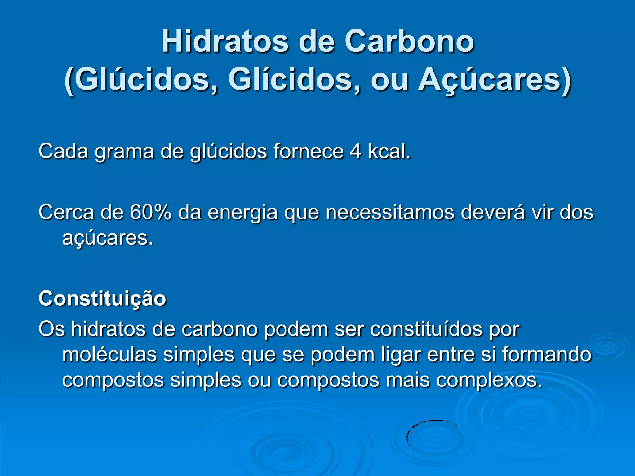 Hidratos de Carbono
  (Glúcidos, Glícidos, ou Açúcares)

Cada grama de glúcidos fornece 4 kcal.

Cerca de 60% da energia que necessitamos deverá vir dos
  açúcares.

Constituição
Os hidratos de carbono podem ser constituídos por
  moléculas simples que se podem ligar entre si formando
  compostos simples ou compostos mais complexos.
 
