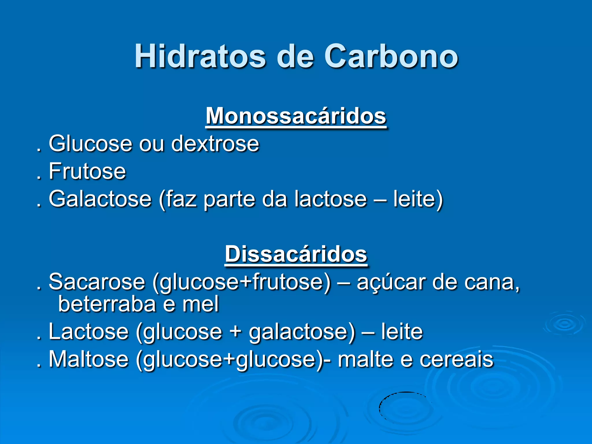 Hidratos de Carbono
                 Monossacáridos
. Glucose ou dextrose
. Frutose
. Galactose (faz parte da lactose – leite)

                   Dissacáridos
. Sacarose (glucose+frutose) – açúcar de cana,
   beterraba e mel
. Lactose (glucose + galactose) – leite
. Maltose (glucose+glucose)- malte e cereais
 