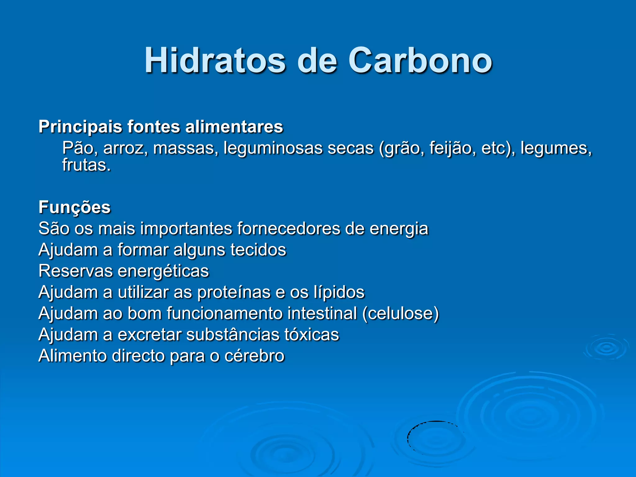 Hidratos de Carbono
Principais fontes alimentares
   Pão, arroz, massas, leguminosas secas (grão, feijão, etc), legumes,
   frutas.

Funções
São os mais importantes fornecedores de energia
Ajudam a formar alguns tecidos
Reservas energéticas
Ajudam a utilizar as proteínas e os lípidos
Ajudam ao bom funcionamento intestinal (celulose)
Ajudam a excretar substâncias tóxicas
Alimento directo para o cérebro
 