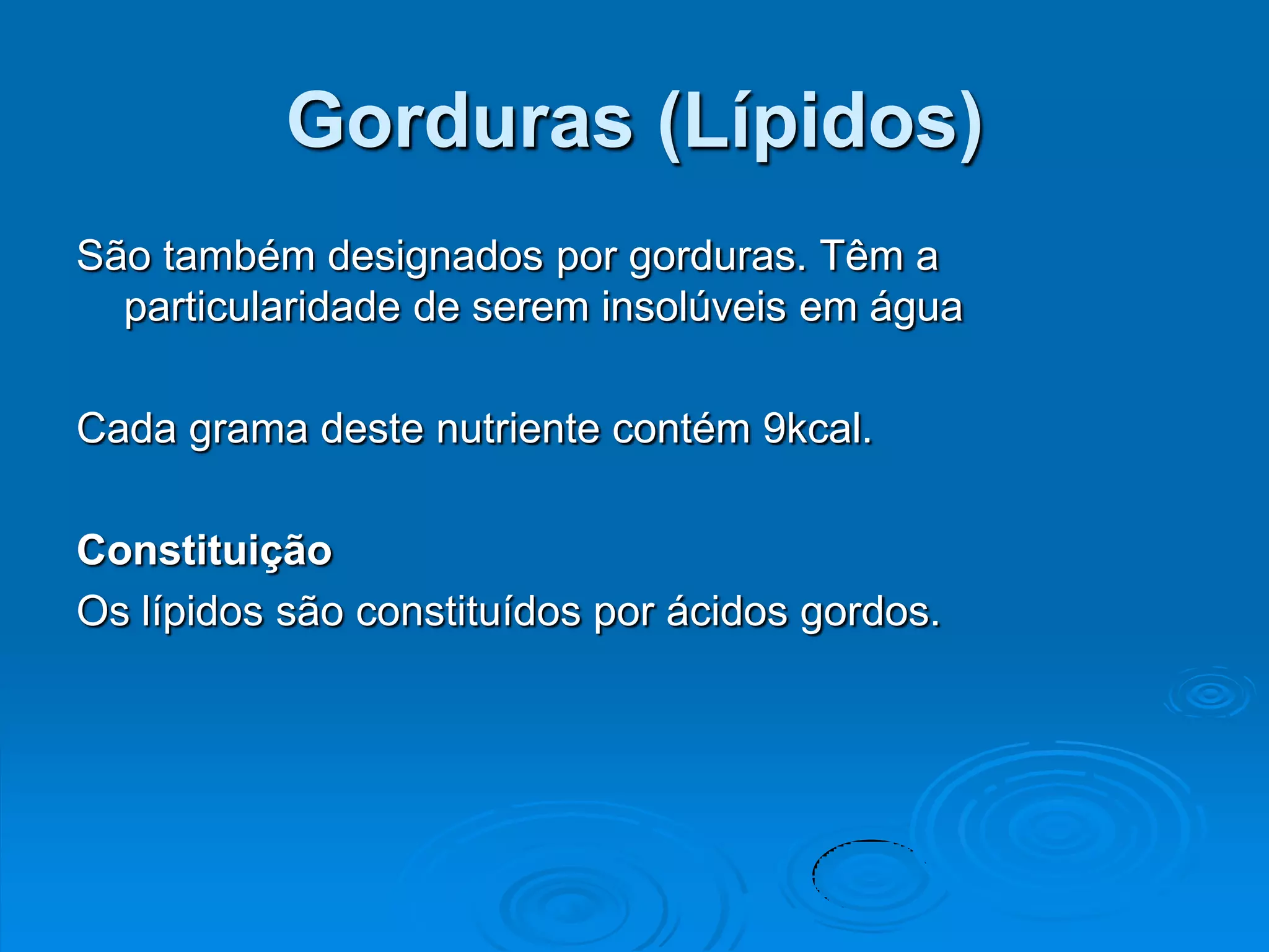 Gorduras (Lípidos)
São também designados por gorduras. Têm a
  particularidade de serem insolúveis em água

Cada grama deste nutriente contém 9kcal.

Constituição
Os lípidos são constituídos por ácidos gordos.
 