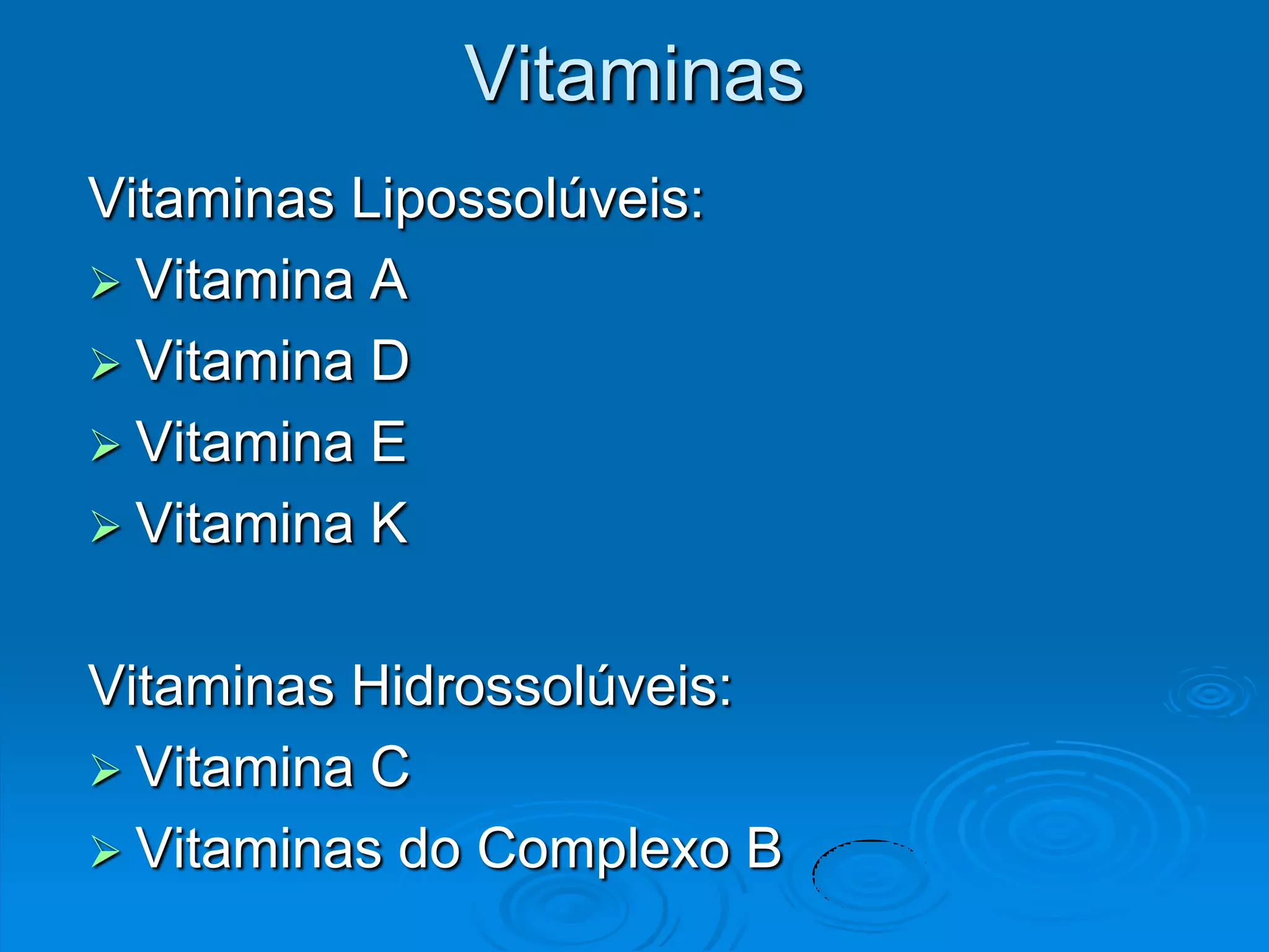 Vitaminas
Vitaminas Lipossolúveis:
 Vitamina A
 Vitamina D
 Vitamina E
 Vitamina K


Vitaminas Hidrossolúveis:
 Vitamina C
 Vitaminas do Complexo B
 