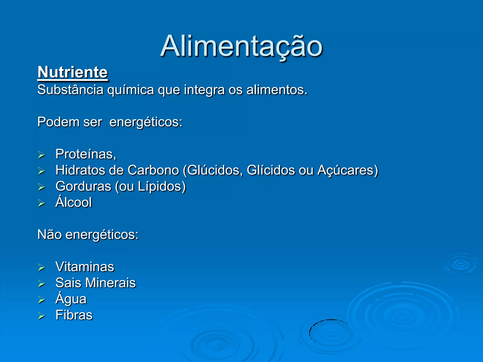 Alimentação
Nutriente
Substância química que integra os alimentos.

Podem ser energéticos:

   Proteínas,
   Hidratos de Carbono (Glúcidos, Glícidos ou Açúcares)
   Gorduras (ou Lípidos)
   Álcool

Não energéticos:

   Vitaminas
   Sais Minerais
   Água
   Fibras
 