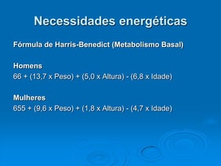 Necessidades energéticas
Fórmula de Harris-Benedict (Metabolismo Basal)

Homens
66 + (13,7 x Peso) + (5,0 x Altura) - (6,8 x Idade)

Mulheres
655 + (9,6 x Peso) + (1,8 x Altura) - (4,7 x Idade)
 