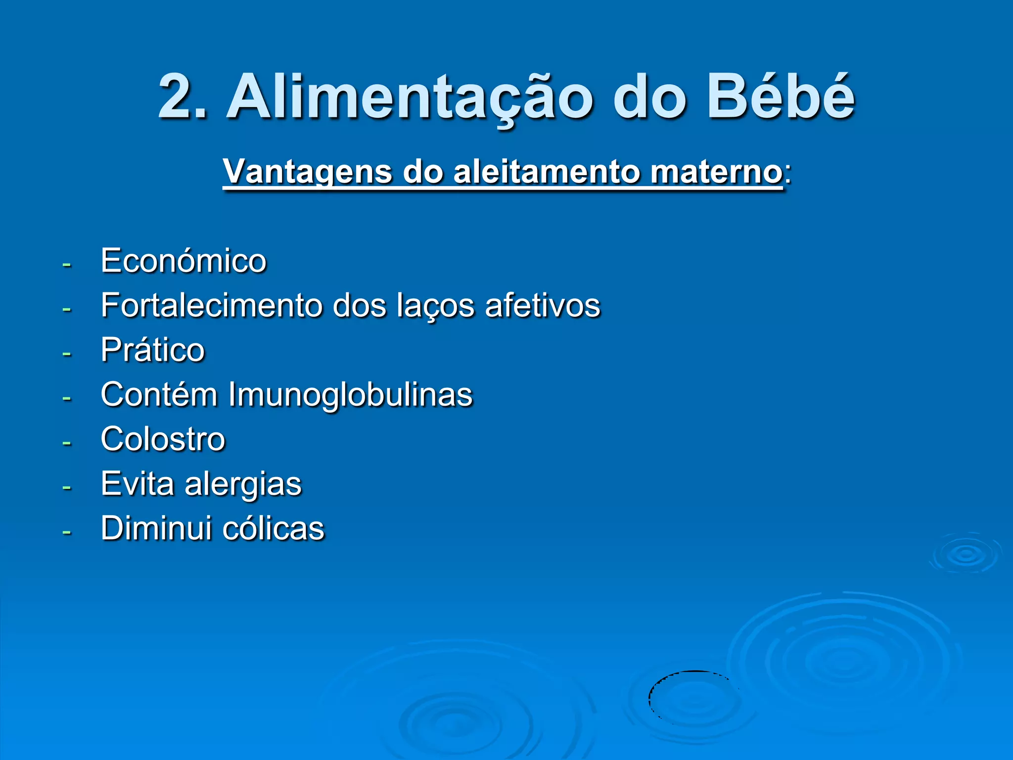2. Alimentação do Bébé
          Vantagens do aleitamento materno:

- Económico
- Fortalecimento dos laços afetivos
- Prático
- Contém Imunoglobulinas
- Colostro
- Evita alergias
- Diminui cólicas
 
